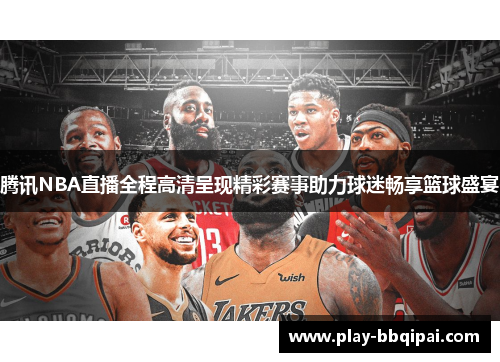 腾讯NBA直播全程高清呈现精彩赛事助力球迷畅享篮球盛宴