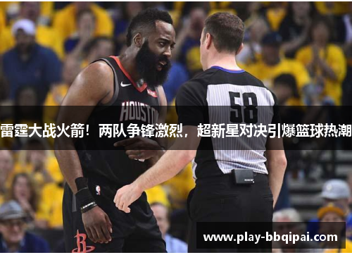 雷霆大战火箭！两队争锋激烈，超新星对决引爆篮球热潮